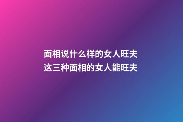 面相说什么样的女人旺夫 这三种面相的女人能旺夫